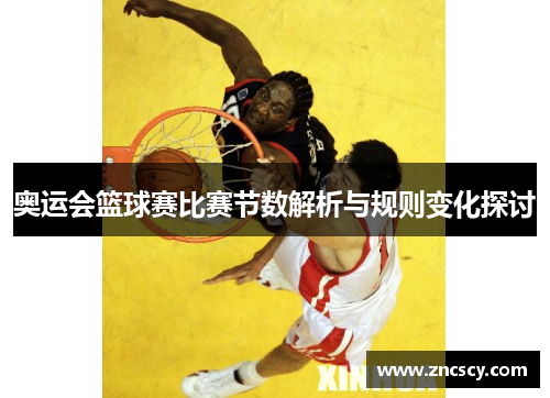 奥运会篮球赛比赛节数解析与规则变化探讨 奥运会篮球赛比赛节数解析与规则变化探讨