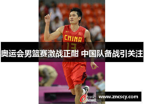 奥运会男篮赛激战正酣 中国队备战引关注 奥运会男篮赛激战正酣 中国队备战引关注