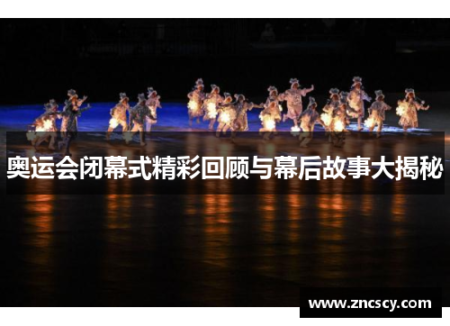 奥运会闭幕式精彩回顾与幕后故事大揭秘 奥运会闭幕式精彩回顾与幕后故事大揭秘