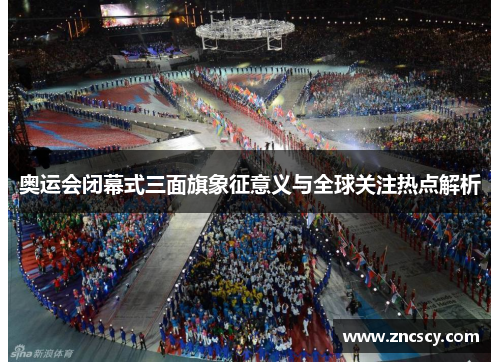 奥运会闭幕式三面旗象征意义与全球关注热点解析 奥运会闭幕式三面旗象征意义与全球关注热点解析