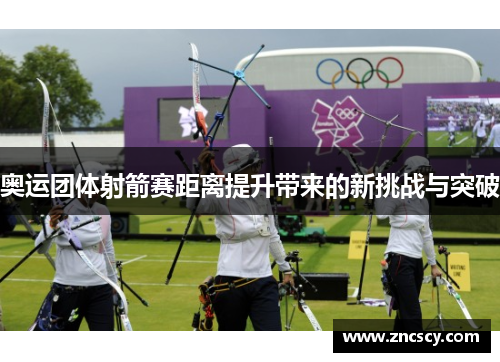 奥运团体射箭赛距离提升带来的新挑战与突破