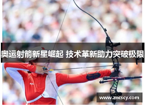 奥运射箭新星崛起 技术革新助力突破极限 奥运射箭新星崛起 技术革新助力突破极限