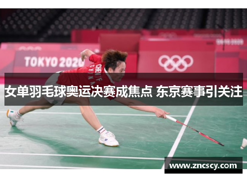 女单羽毛球奥运决赛成焦点 东京赛事引关注