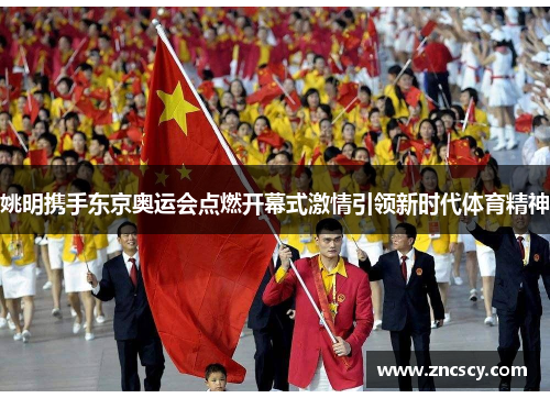 姚明携手东京奥运会点燃开幕式激情引领新时代体育精神