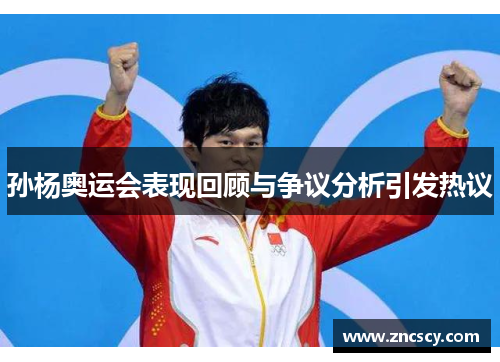 孙杨奥运会表现回顾与争议分析引发热议