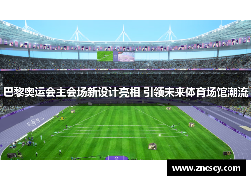 巴黎奥运会主会场新设计亮相 引领未来体育场馆潮流