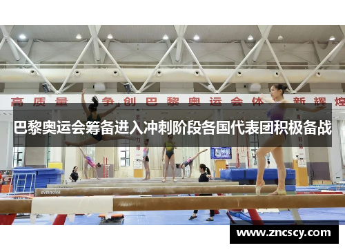 巴黎奥运会筹备进入冲刺阶段各国代表团积极备战