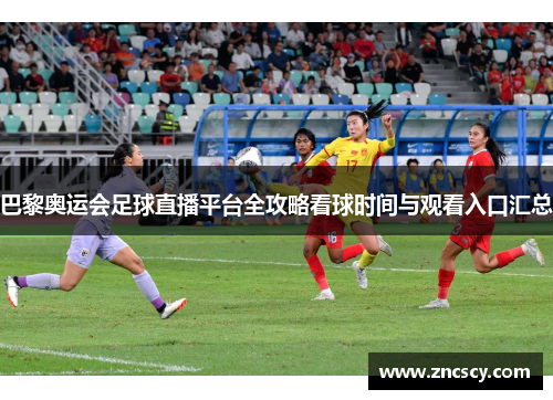 巴黎奥运会足球直播平台全攻略看球时间与观看入口汇总