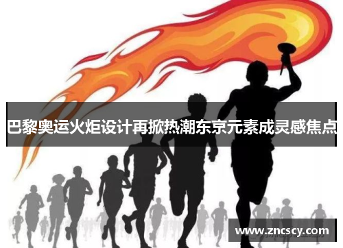 巴黎奥运火炬设计再掀热潮东京元素成灵感焦点
