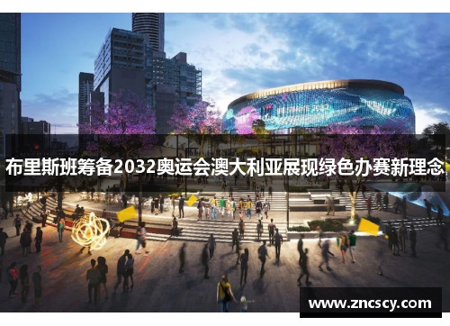 布里斯班筹备2032奥运会澳大利亚展现绿色办赛新理念